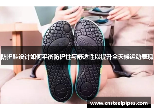 防护鞋设计如何平衡防护性与舒适性以提升全天候运动表现