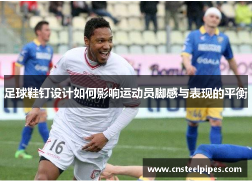 足球鞋钉设计如何影响运动员脚感与表现的平衡